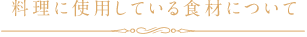 料理に使用している食材について