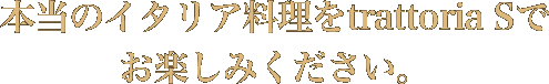 本当のイタリア料理をtrattoria Sでお楽しみください。